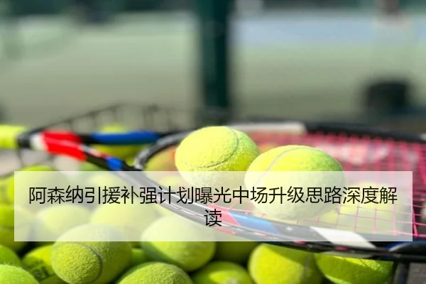 阿森纳引援补强计划曝光中场升级思路深度解读